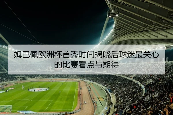 姆巴佩欧洲杯首秀时间揭晓后球迷最关心的比赛看点与期待